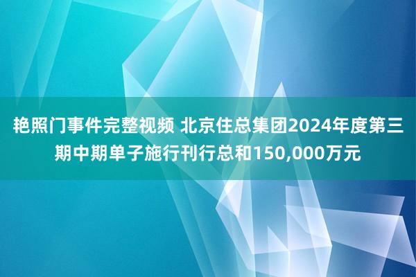 艳照门事件完整视频 北京住总集团2024年度第三期中期单子施行刊行总和150，000万元