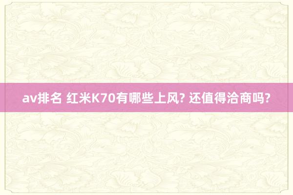 av排名 红米K70有哪些上风? 还值得洽商吗?