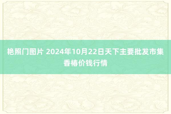 艳照门图片 2024年10月22日天下主要批发市集香椿价钱行情