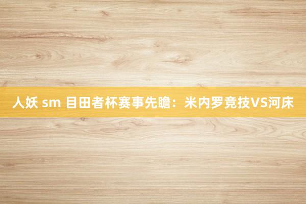 人妖 sm 目田者杯赛事先瞻:米内罗竞技VS河床
