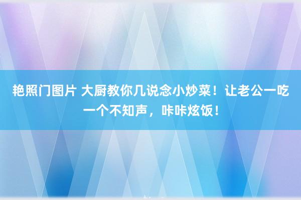 艳照门图片 大厨教你几说念小炒菜！让老公一吃一个不知声，咔咔炫饭！