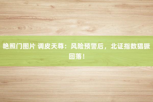 艳照门图片 调皮天尊：风险预警后，北证指数猖獗回落！