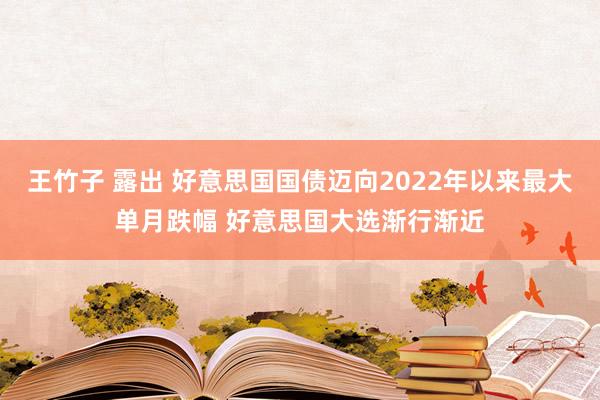 王竹子 露出 好意思国国债迈向2022年以来最大单月跌幅 好意思国大选渐行渐近