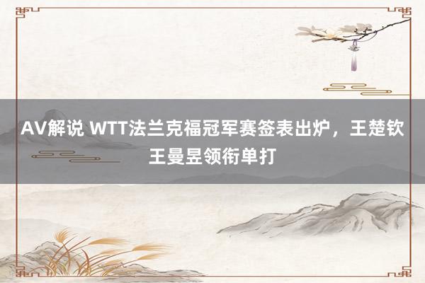 AV解说 WTT法兰克福冠军赛签表出炉，王楚钦王曼昱领衔单打