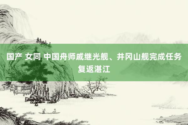 国产 女同 中国舟师戚继光舰、井冈山舰完成任务复返湛江