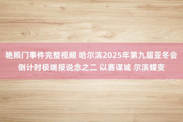 艳照门事件完整视频 哈尔滨2025年第九届亚冬会倒计时极端报说念之二 以赛谋城 尔滨蝶变