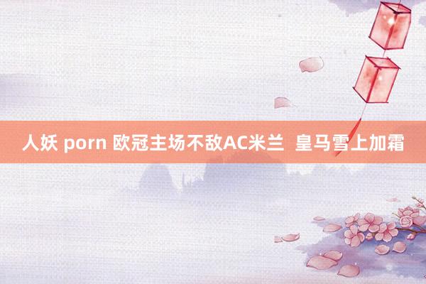 人妖 porn 欧冠主场不敌AC米兰  皇马雪上加霜