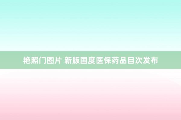 艳照门图片 新版国度医保药品目次发布