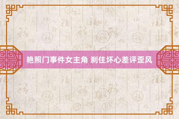 艳照门事件女主角 刹住坏心差评歪风