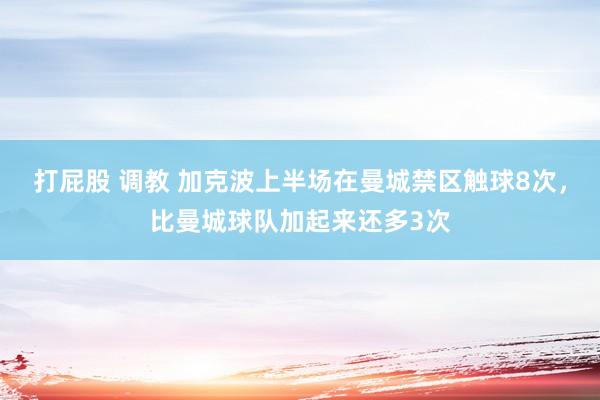 打屁股 调教 加克波上半场在曼城禁区触球8次，比曼城球队加起来还多3次