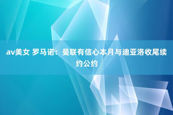 av美女 罗马诺：曼联有信心本月与迪亚洛收尾续约公约