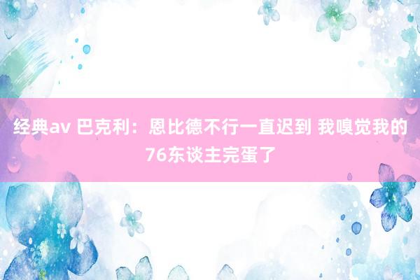 经典av 巴克利：恩比德不行一直迟到 我嗅觉我的76东谈主完蛋了