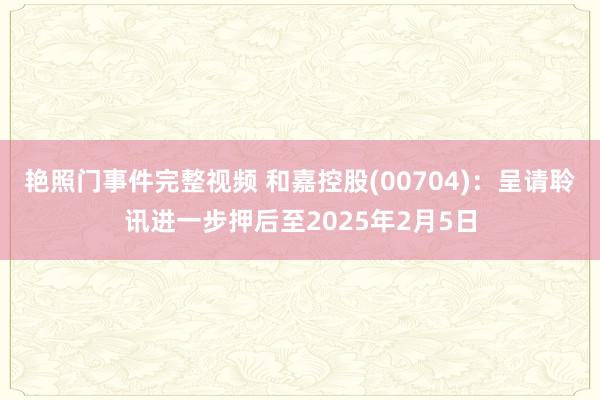 艳照门事件完整视频 和嘉控股(00704)：呈请聆讯进一步押后至2025年2月5日