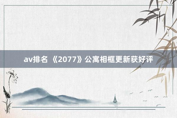 av排名 《2077》公寓相框更新获好评