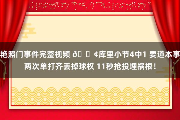 艳照门事件完整视频 😢库里小节4中1 要道本事两次单打齐丢掉球权 11秒抢投埋祸根！