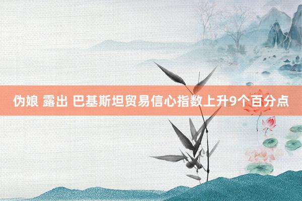 伪娘 露出 巴基斯坦贸易信心指数上升9个百分点