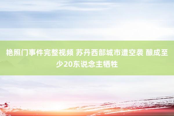 艳照门事件完整视频 苏丹西部城市遭空袭 酿成至少20东说念主牺牲