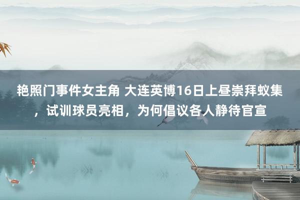 艳照门事件女主角 大连英博16日上昼崇拜蚁集，试训球员亮相，为何倡议各人静待官宣