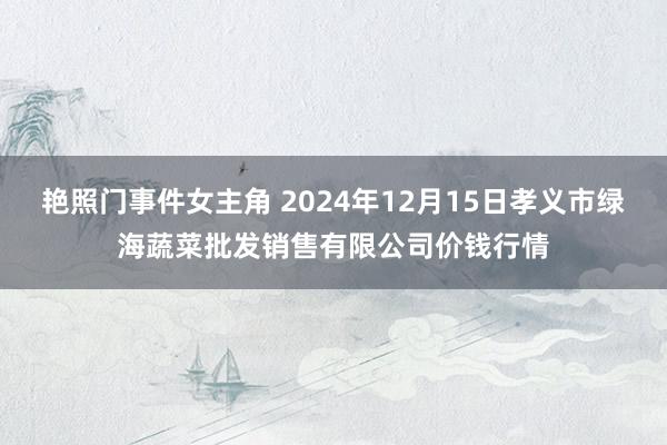 艳照门事件女主角 2024年12月15日孝义市绿海蔬菜批发销售有限公司价钱行情