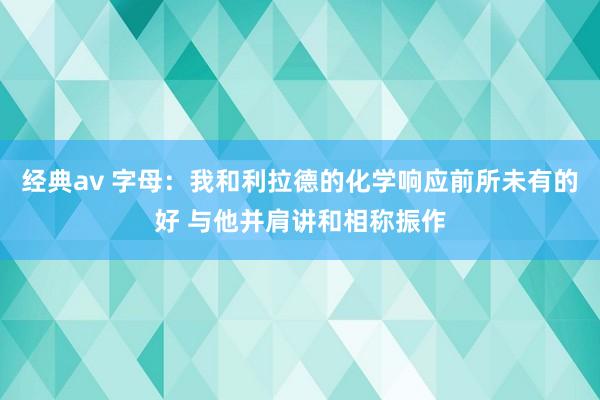 经典av 字母：我和利拉德的化学响应前所未有的好 与他并肩讲和相称振作