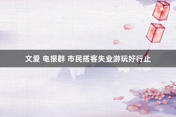 文爱 电报群 市民搭客失业游玩好行止