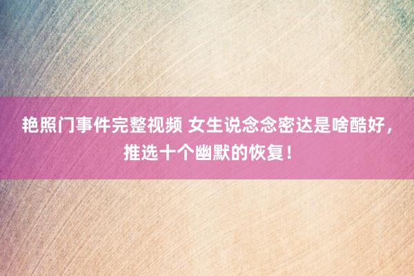 艳照门事件完整视频 女生说念念密达是啥酷好，推选十个幽默的恢复！