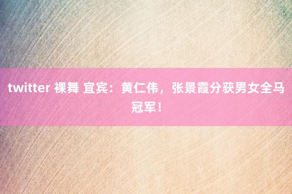 twitter 裸舞 宜宾：黄仁伟，张景霞分获男女全马冠军！