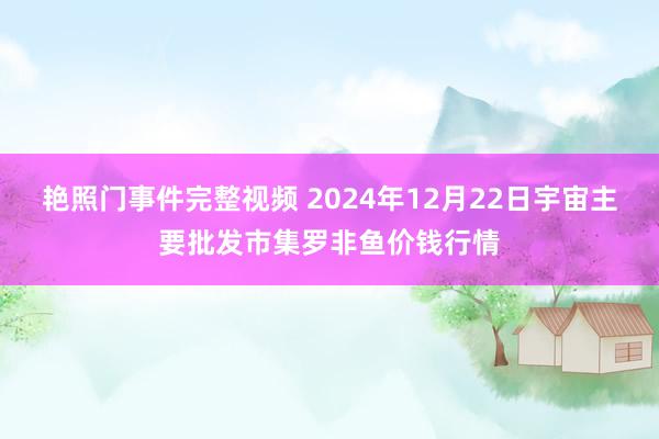 艳照门事件完整视频 2024年12月22日宇宙主要批发市集罗非鱼价钱行情