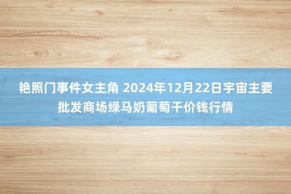 艳照门事件女主角 2024年12月22日宇宙主要批发商场绿马奶葡萄干价钱行情