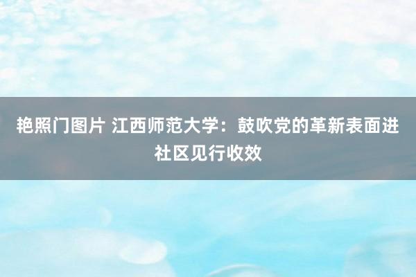 艳照门图片 江西师范大学：鼓吹党的革新表面进社区见行收效