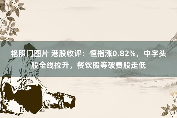 艳照门图片 港股收评：恒指涨0.82%，中字头股全线拉升，餐饮股等破费股走低