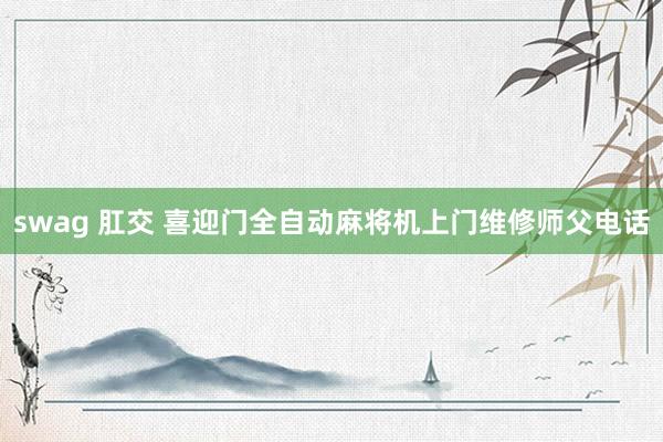 swag 肛交 喜迎门全自动麻将机上门维修师父电话