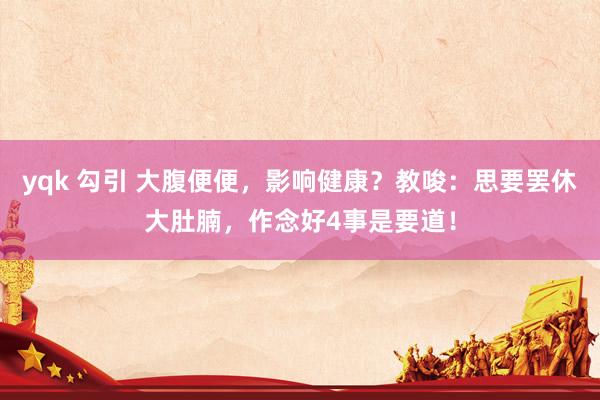 yqk 勾引 大腹便便，影响健康？教唆：思要罢休大肚腩，作念好4事是要道！