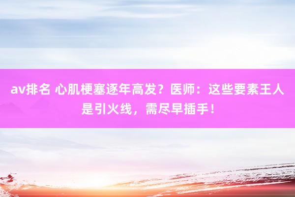 av排名 心肌梗塞逐年高发？医师：这些要素王人是引火线，需尽早插手！