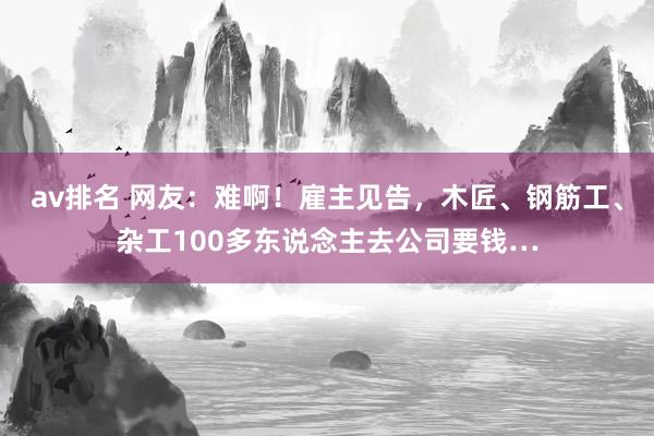 av排名 网友：难啊！雇主见告，木匠、钢筋工、杂工100多东说念主去公司要钱…