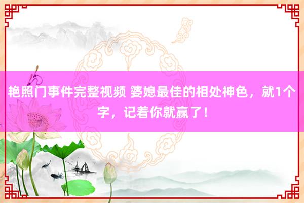 艳照门事件完整视频 婆媳最佳的相处神色，就1个字，记着你就赢了！