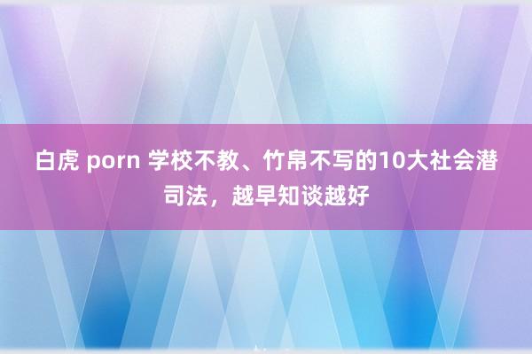 白虎 porn 学校不教、竹帛不写的10大社会潜司法，越早知谈越好