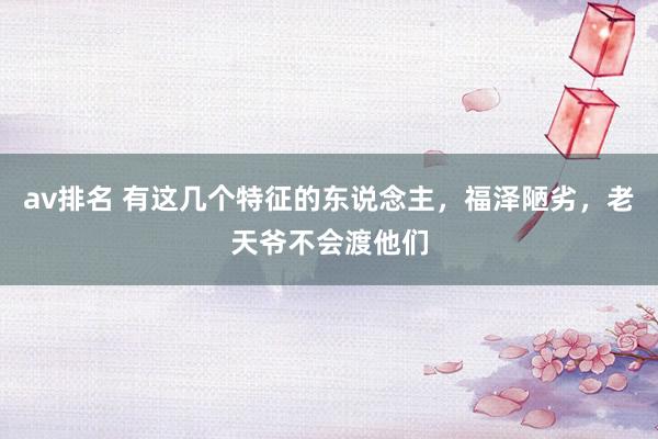 av排名 有这几个特征的东说念主，福泽陋劣，老天爷不会渡他们
