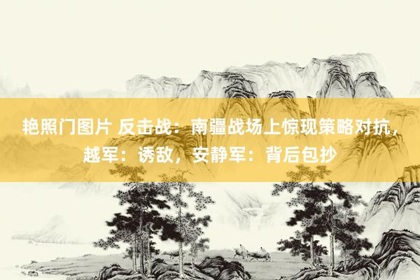 艳照门图片 反击战：南疆战场上惊现策略对抗，越军：诱敌，安静军：背后包抄