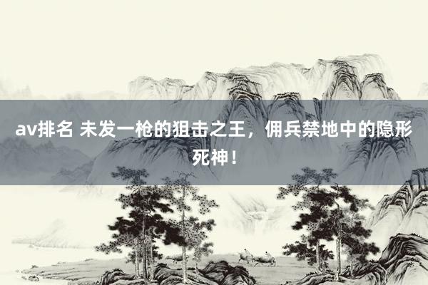 av排名 未发一枪的狙击之王，佣兵禁地中的隐形死神！