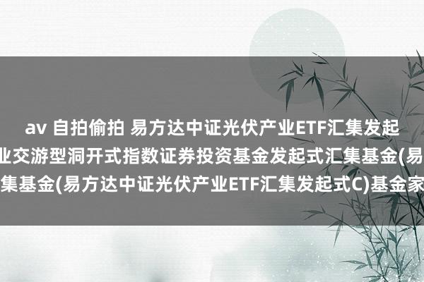 av 自拍偷拍 易方达中证光伏产业ETF汇集发起式C: 易方达中证光伏产业交游型洞开式指数证券投资基金发起式汇集基金(易方达中证光伏产业ETF汇集发起式C)基金家具尊府摘录更新