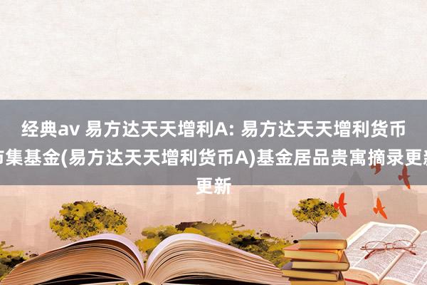 经典av 易方达天天增利A: 易方达天天增利货币市集基金(易方达天天增利货币A)基金居品贵寓摘录更新