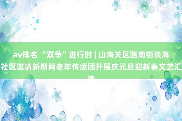 av排名 “双争”进行时 | 山海关区路南街谈海景社区邀请新期间老年传颂团开展庆元旦迎新春文艺汇演