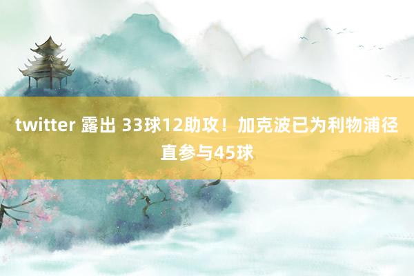 twitter 露出 33球12助攻！加克波已为利物浦径直参与45球
