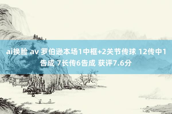 ai换脸 av 罗伯逊本场1中框+2关节传球 12传中1告成 7长传6告成 获评7.6分