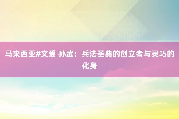 马来西亚#文爱 孙武：兵法圣典的创立者与灵巧的化身