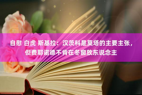 自慰 白虎 斯基拉：汉茨科是莫塔的主要主张，但费耶诺德不肯在冬窗放东说念主
