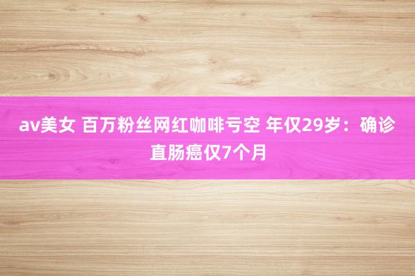av美女 百万粉丝网红咖啡亏空 年仅29岁：确诊直肠癌仅7个月