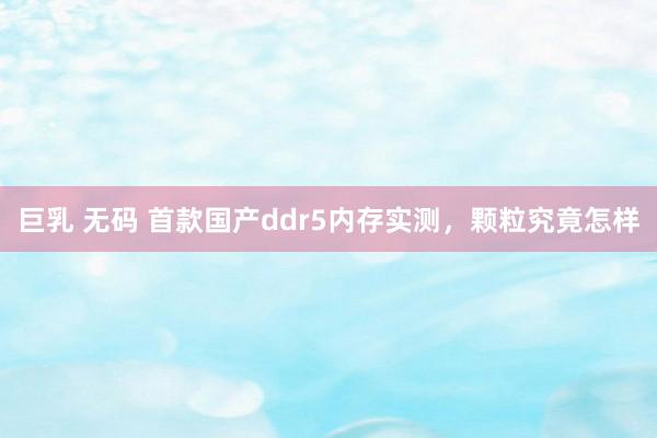巨乳 无码 首款国产ddr5内存实测，颗粒究竟怎样