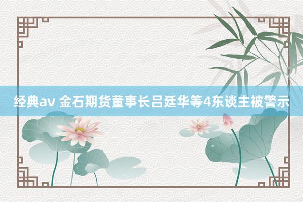 经典av 金石期货董事长吕廷华等4东谈主被警示